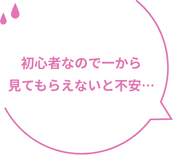 初心者なので一から見てもらえないと不安…