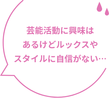 芸能活動に興味はあるけどルックスやスタイルに自信がない…