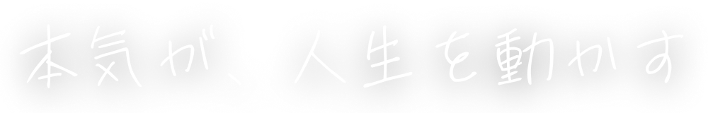 本気が、人生を動かす